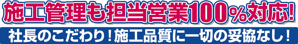 施工管理も担当営業が100%対応!社長のこだわり!施工品質に一切の妥協なし!