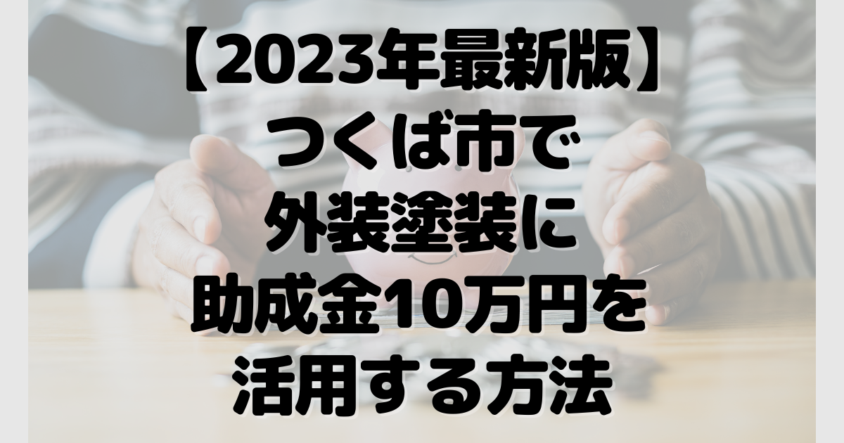 【2023年最新版】つくば市で外装塗装に助成金10万円を活用する方法